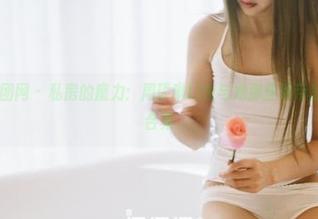 GIRLT果团网 – 私房的魔力：周琰琳LIN与她那些吊带的亲密时刻合集