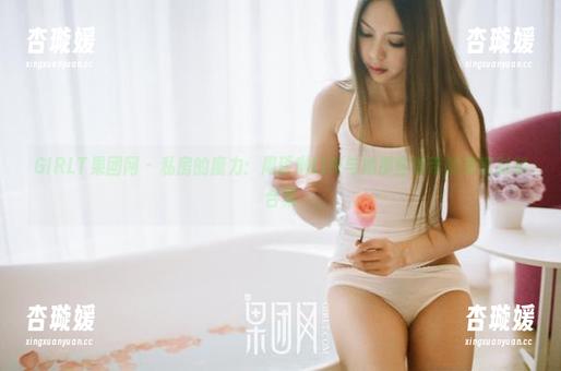 GIRLT果团网-周琰琳LIN GIRLT果团网 - 私房的魔力:周琰琳LIN与她那些吊带的亲密时刻合集