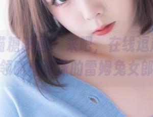 MTYH喵糖映画 – 来吧，在线逗趣，一同领略蠢沫沫的雷姆兔女郎