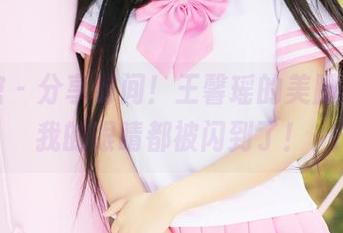 美媛馆 – 分享时间！王馨瑶的美脚原图，我的眼睛都被闪到了！